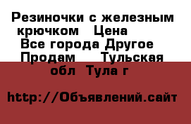 Резиночки с железным крючком › Цена ­ 250 - Все города Другое » Продам   . Тульская обл.,Тула г.
